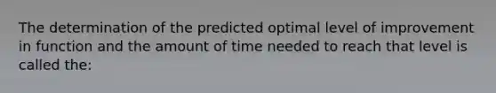 The determination of the predicted optimal level of improvement in function and the amount of time needed to reach that level is called the: