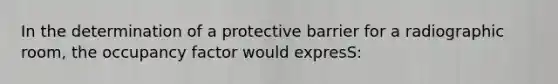 In the determination of a protective barrier for a radiographic room, the occupancy factor would expresS: