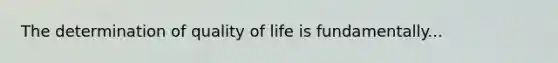 The determination of quality of life is fundamentally...