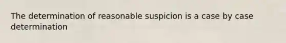 The determination of reasonable suspicion is a case by case determination