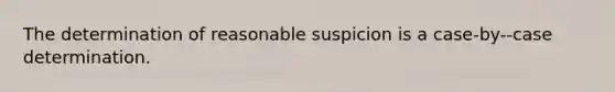 The determination of reasonable suspicion is a case-by--case determination.