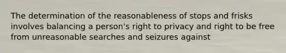 The determination of the reasonableness of stops and frisks involves balancing a person's right to privacy and right to be free from unreasonable searches and seizures against