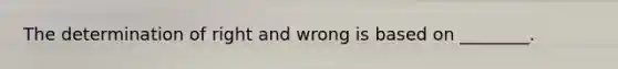 The determination of right and wrong is based on ________.