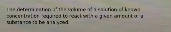 The determination of the volume of a solution of known concentration required to react with a given amount of a substance to be analyzed: