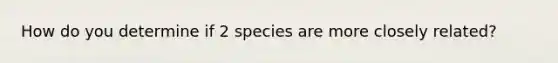 How do you determine if 2 species are more closely related?