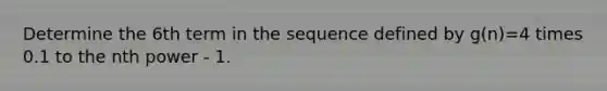 Determine the 6th term in the sequence defined by g(n)=4 times 0.1 to the nth power - 1.