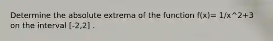 Determine the absolute extrema of the function f(x)= 1/x^2+3 on the interval [-2,2] .