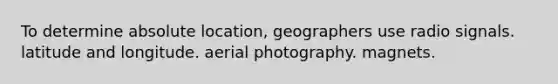 To determine absolute location, geographers use radio signals. latitude and longitude. aerial photography. magnets.