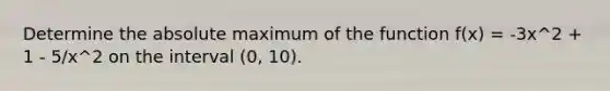 Determine the absolute maximum of the function f(x) = -3x^2 + 1 - 5/x^2 on the interval (0, 10).