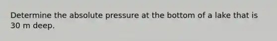 Determine the absolute pressure at the bottom of a lake that is 30 m deep.