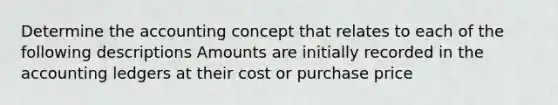 Determine the accounting concept that relates to each of the following descriptions Amounts are initially recorded in the accounting ledgers at their cost or purchase price