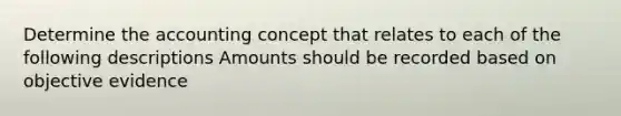 Determine the accounting concept that relates to each of the following descriptions Amounts should be recorded based on objective evidence