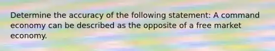 Determine the accuracy of the following statement: A command economy can be described as the opposite of a free market economy.