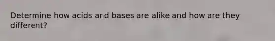 Determine how acids and bases are alike and how are they different?