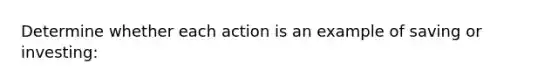 Determine whether each action is an example of saving or investing: