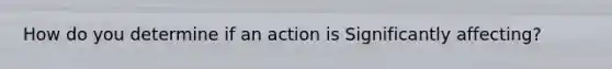 How do you determine if an action is Significantly affecting?