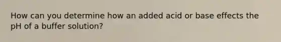 How can you determine how an added acid or base effects the pH of a buffer solution?