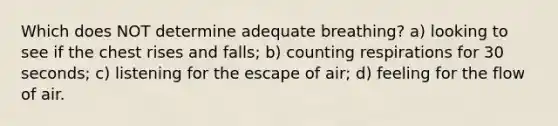 Which does NOT determine adequate breathing? a) looking to see if the chest rises and falls; b) counting respirations for 30 seconds; c) listening for the escape of air; d) feeling for the flow of air.