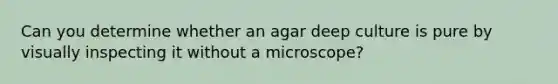 Can you determine whether an agar deep culture is pure by visually inspecting it without a microscope?