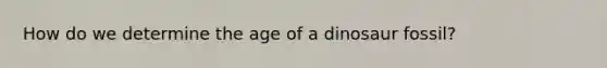 How do we determine the age of a dinosaur fossil?
