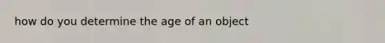 how do you determine the age of an object