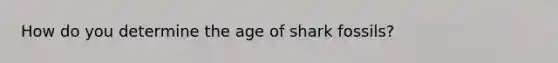 How do you determine the age of shark fossils?
