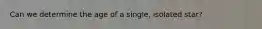Can we determine the age of a single, isolated star?