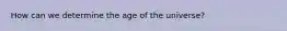 How can we determine the age of the universe?
