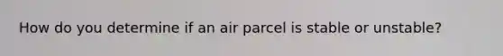 How do you determine if an air parcel is stable or unstable?