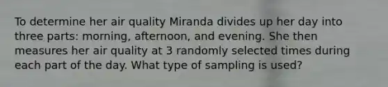 To determine her air quality Miranda divides up her day into three​ parts: morning,​ afternoon, and evening. She then measures her air quality at 3 randomly selected times during each part of the day. What type of sampling is​ used?