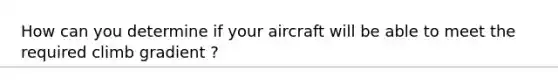 How can you determine if your aircraft will be able to meet the required climb gradient ?