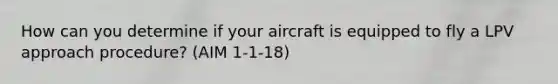 How can you determine if your aircraft is equipped to fly a LPV approach procedure? (AIM 1-1-18)