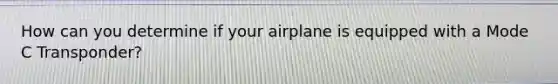 How can you determine if your airplane is equipped with a Mode C Transponder?