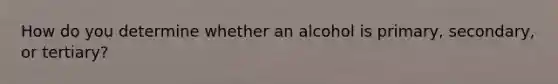 How do you determine whether an alcohol is primary, secondary, or tertiary?