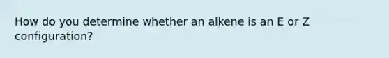 How do you determine whether an alkene is an E or Z configuration?