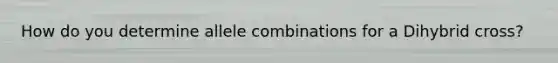 How do you determine allele combinations for a Dihybrid cross?