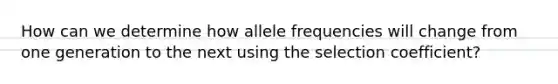 How can we determine how allele frequencies will change from one generation to the next using the selection coefficient?