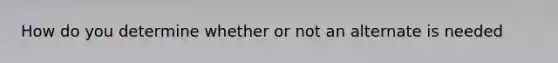 How do you determine whether or not an alternate is needed