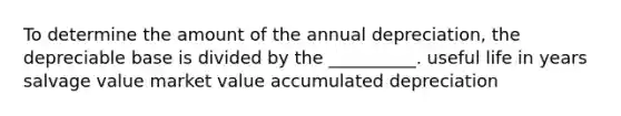 To determine the amount of the annual depreciation, the depreciable base is divided by the __________. useful life in years salvage value market value accumulated depreciation