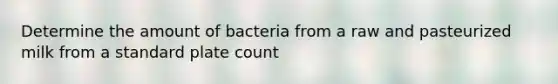 Determine the amount of bacteria from a raw and pasteurized milk from a standard plate count