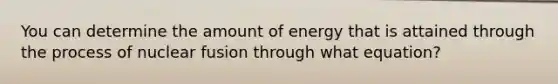 You can determine the amount of energy that is attained through the process of nuclear fusion through what equation?