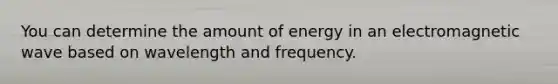 You can determine the amount of energy in an electromagnetic wave based on wavelength and frequency.