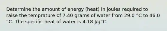 Determine the amount of energy (heat) in joules required to raise the temprature of 7.40 grams of water from 29.0 °C to 46.0 °C. The specific heat of water is 4.18 J/g°C.