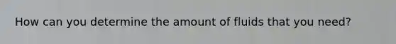 How can you determine the amount of fluids that you need?