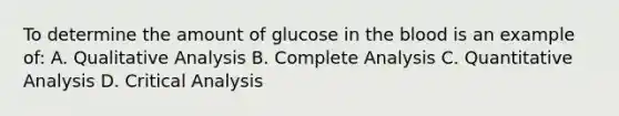 To determine the amount of glucose in <a href='https://www.questionai.com/knowledge/k7oXMfj7lk-the-blood' class='anchor-knowledge'>the blood</a> is an example of: A. Qualitative Analysis B. Complete Analysis C. Quantitative Analysis D. Critical Analysis