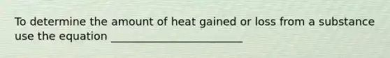 To determine the amount of heat gained or loss from a substance use the equation ________________________