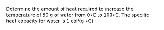 Determine the amount of heat required to increase the temperature of 50 g of water from 0∘C to 100∘C. The specific heat capacity for water is 1 cal/(g⋅∘C)