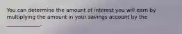 You can determine the amount of interest you will earn by multiplying the amount in your savings account by the _____________.