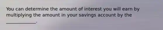 You can determine the amount of interest you will earn by multiplying the amount in your savings account by the _____________.