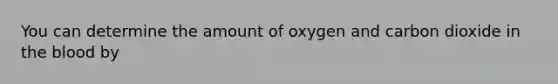 You can determine the amount of oxygen and carbon dioxide in <a href='https://www.questionai.com/knowledge/k7oXMfj7lk-the-blood' class='anchor-knowledge'>the blood</a> by